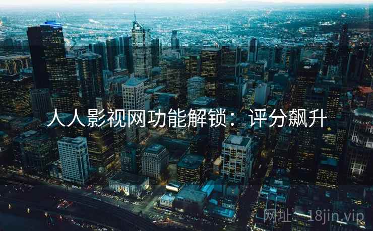 人人影视网功能解锁：评分飙升