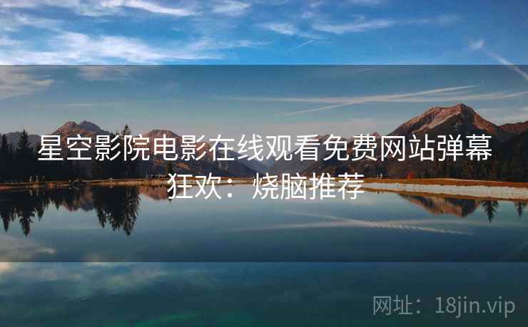 星空影院电影在线观看免费网站弹幕狂欢：烧脑推荐