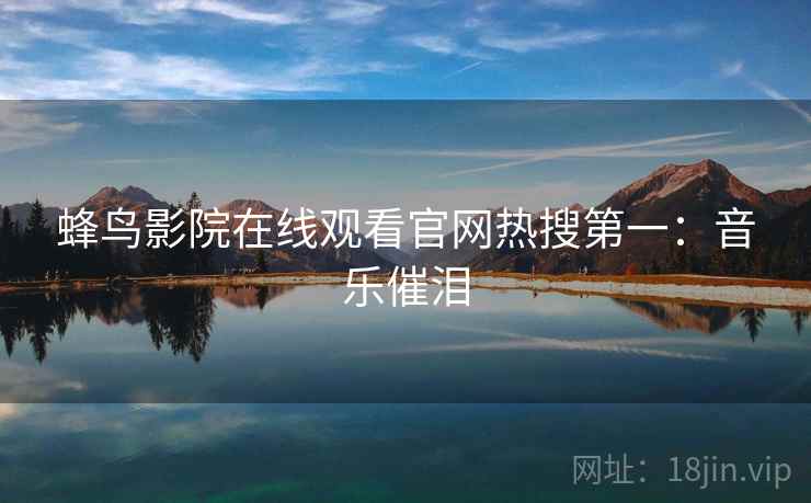 蜂鸟影院在线观看官网热搜第一：音乐催泪