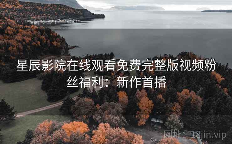星辰影院在线观看免费完整版视频粉丝福利：新作首播