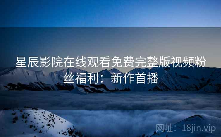 星辰影院在线观看免费完整版视频粉丝福利：新作首播