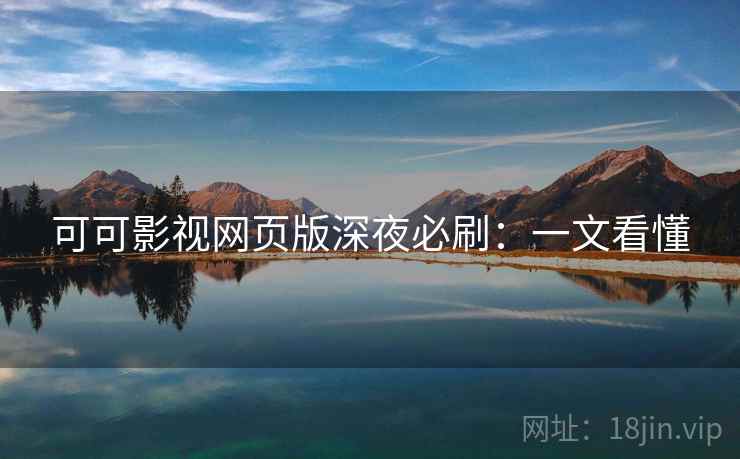 可可影视网页版深夜必刷：一文看懂