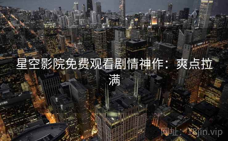 星空影院免费观看剧情神作：爽点拉满