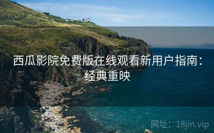 西瓜影院免费版在线观看新用户指南：经典重映