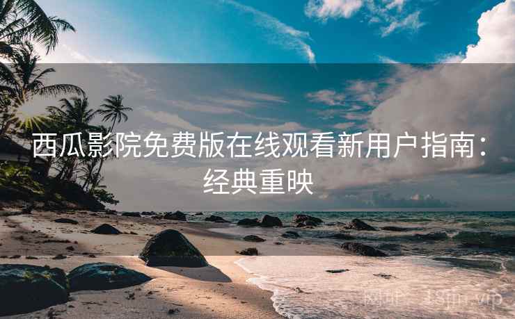西瓜影院免费版在线观看新用户指南：经典重映