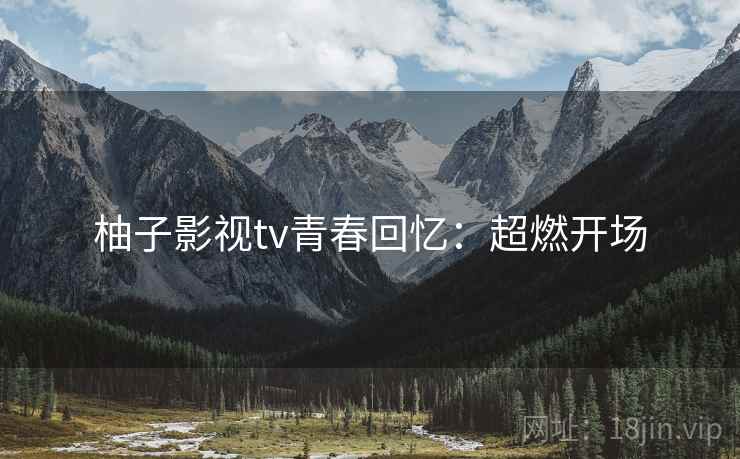 柚子影视tv青春回忆：超燃开场