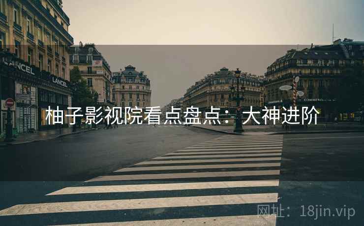 柚子影视院看点盘点：大神进阶