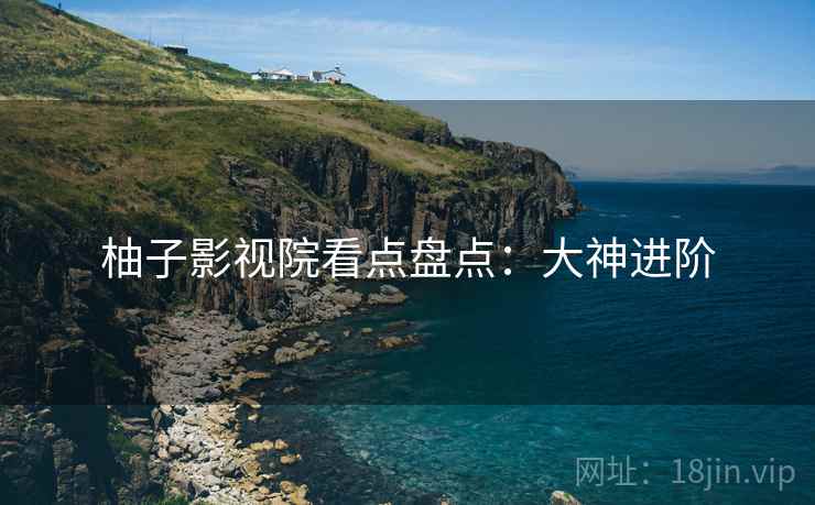 柚子影视院看点盘点：大神进阶