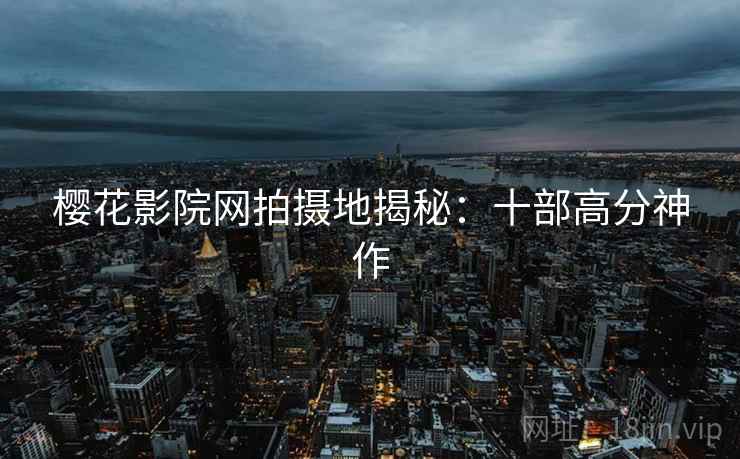 樱花影院网拍摄地揭秘：十部高分神作