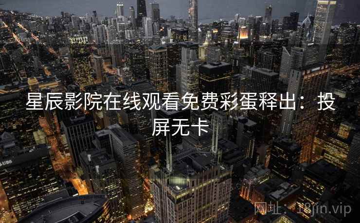 星辰影院在线观看免费彩蛋释出：投屏无卡