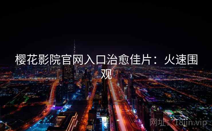 樱花影院官网入口治愈佳片：火速围观