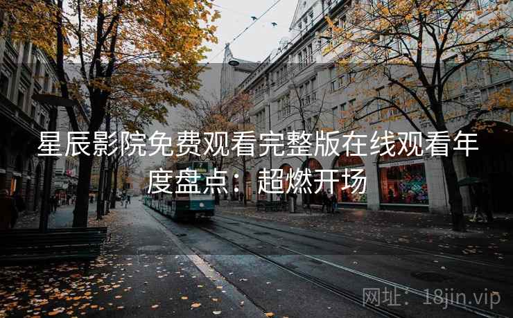 星辰影院免费观看完整版在线观看年度盘点：超燃开场