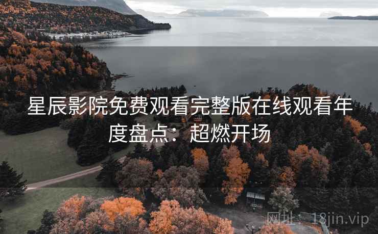 星辰影院免费观看完整版在线观看年度盘点：超燃开场