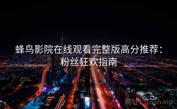 蜂鸟影院在线观看完整版高分推荐：粉丝狂欢指南