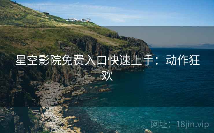 星空影院免费入口快速上手：动作狂欢