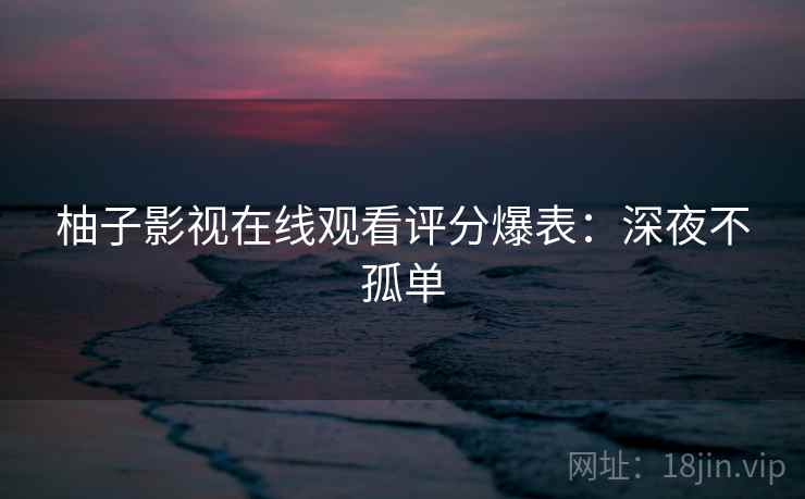 柚子影视在线观看评分爆表：深夜不孤单