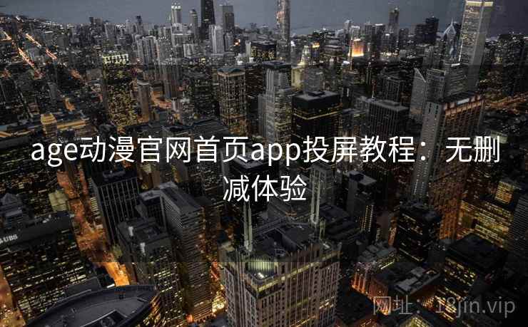 age动漫官网首页app投屏教程：无删减体验
