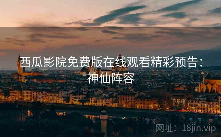 西瓜影院免费版在线观看精彩预告：神仙阵容