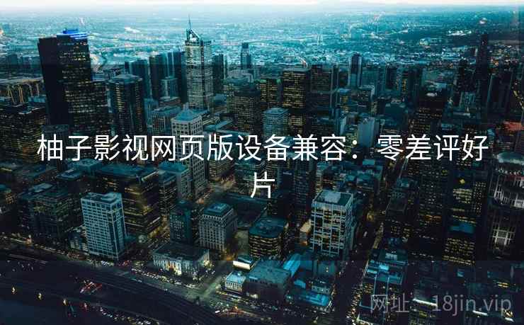 柚子影视网页版设备兼容：零差评好片