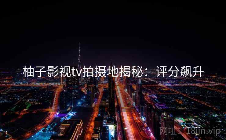 柚子影视tv拍摄地揭秘：评分飙升