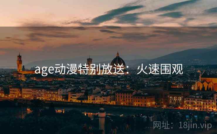 age动漫特别放送：火速围观