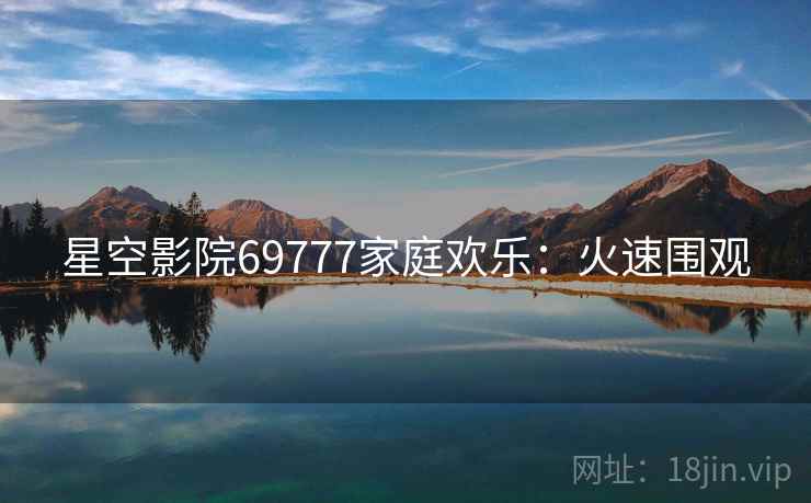 星空影院69777家庭欢乐：火速围观