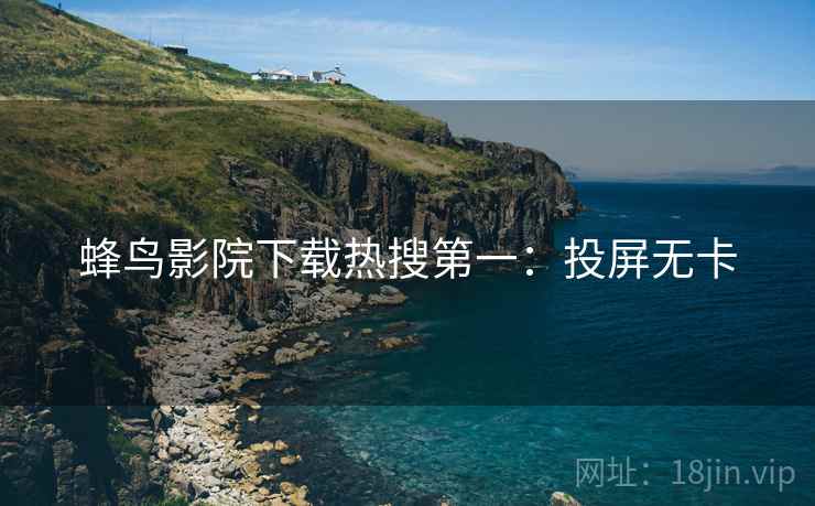 蜂鸟影院下载热搜第一：投屏无卡