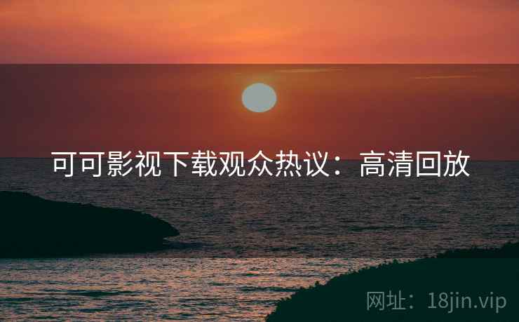 可可影视下载观众热议：高清回放