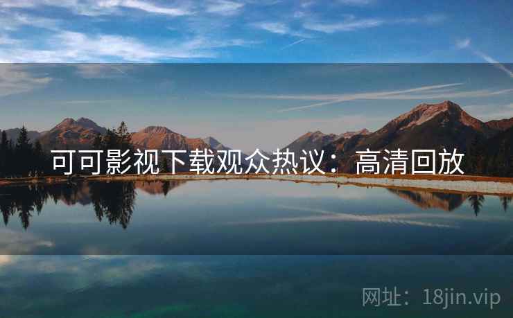 可可影视下载观众热议：高清回放