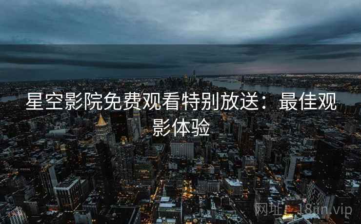 星空影院免费观看特别放送：最佳观影体验