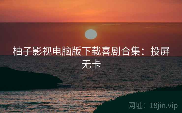 柚子影视电脑版下载喜剧合集：投屏无卡