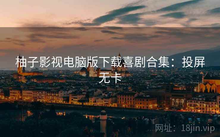 柚子影视电脑版下载喜剧合集：投屏无卡