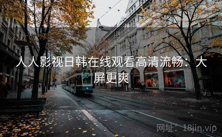 人人影视日韩在线观看高清流畅：大屏更爽