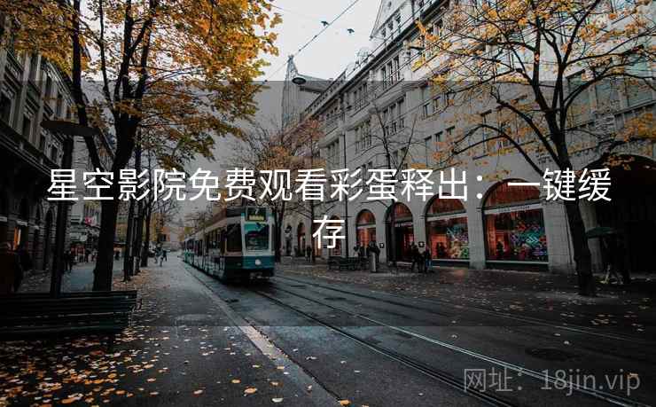 星空影院免费观看彩蛋释出：一键缓存