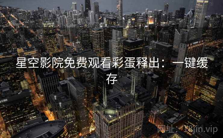 星空影院免费观看彩蛋释出：一键缓存