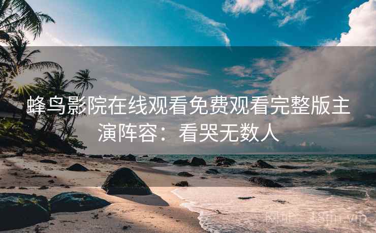 蜂鸟影院在线观看免费观看完整版主演阵容：看哭无数人