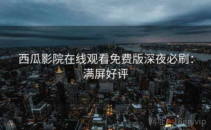西瓜影院在线观看免费版深夜必刷：满屏好评