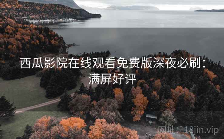 西瓜影院在线观看免费版深夜必刷：满屏好评