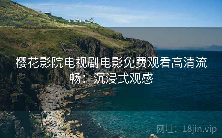 樱花影院电视剧电影免费观看高清流畅：沉浸式观感