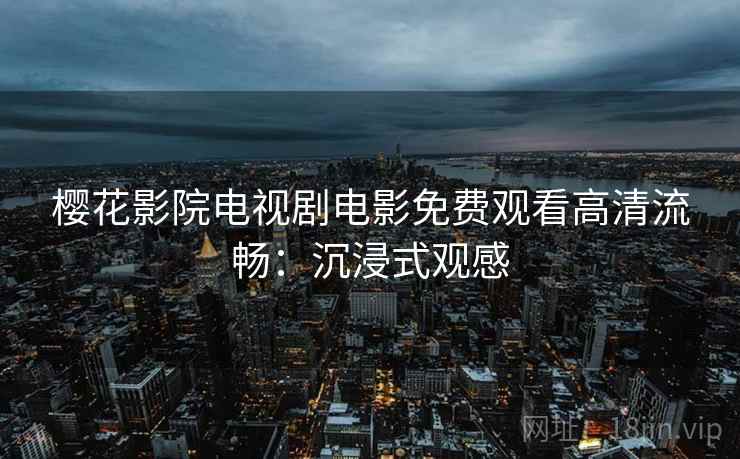 樱花影院电视剧电影免费观看高清流畅：沉浸式观感
