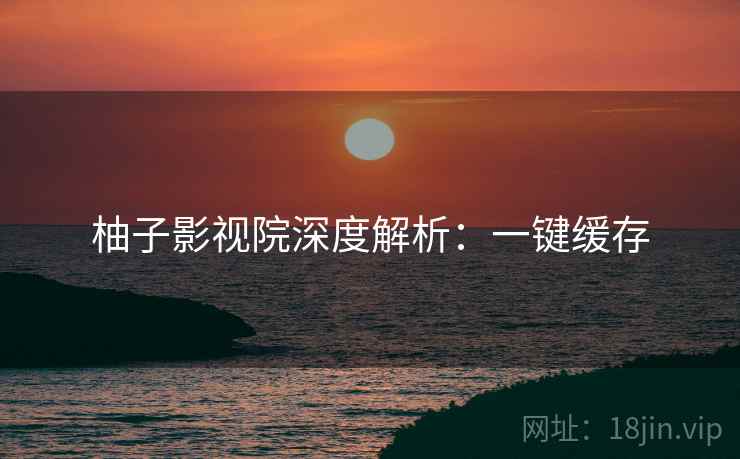 柚子影视院深度解析：一键缓存