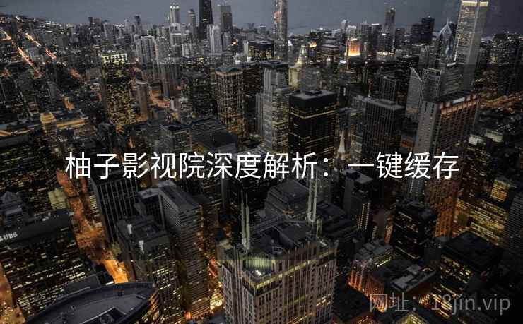 柚子影视院深度解析：一键缓存