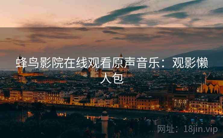 蜂鸟影院在线观看原声音乐：观影懒人包