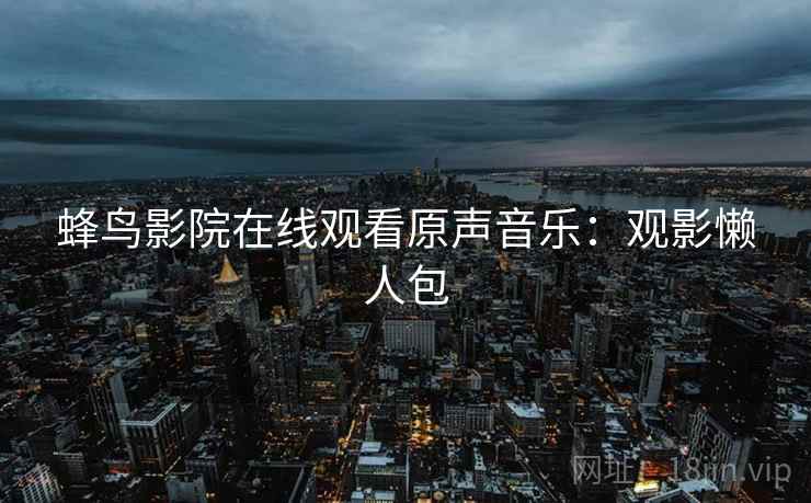 蜂鸟影院在线观看原声音乐：观影懒人包