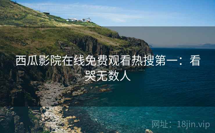 西瓜影院在线免费观看热搜第一：看哭无数人