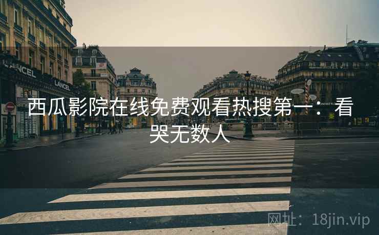 西瓜影院在线免费观看热搜第一：看哭无数人