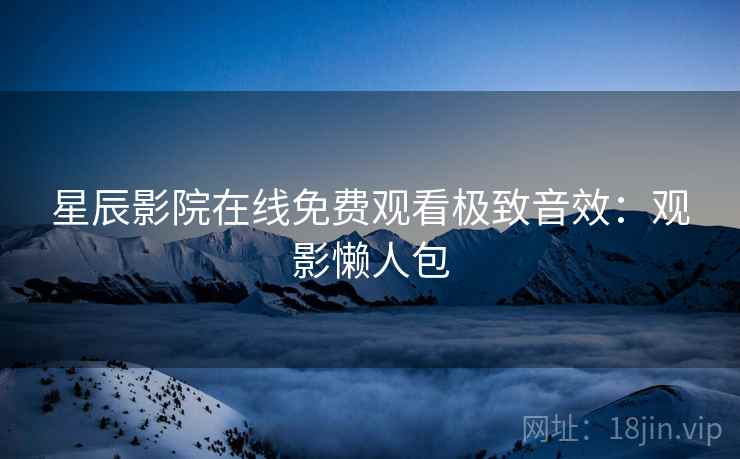 星辰影院在线免费观看极致音效：观影懒人包
