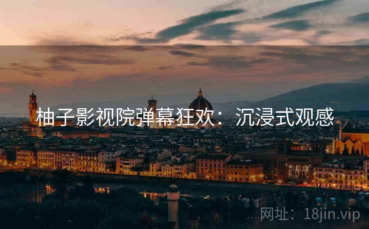 柚子影视院弹幕狂欢：沉浸式观感