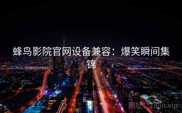 蜂鸟影院官网设备兼容：爆笑瞬间集锦