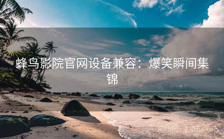 蜂鸟影院官网设备兼容：爆笑瞬间集锦